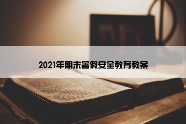 2021年期末暑假安全教育教案