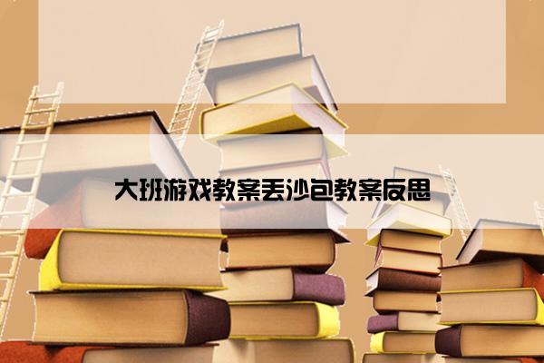 大班游戏教案丢沙包教案反思