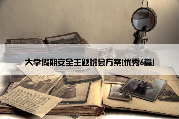 大学假期安全主题班会方案[优秀6篇]