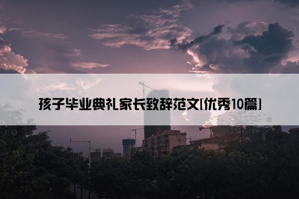 孩子毕业典礼家长致辞范文[优秀10篇]