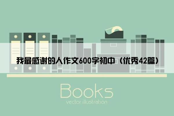 我最感谢的人作文600字初中（优秀42篇）