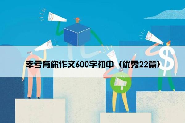 幸亏有你作文600字初中（优秀22篇）