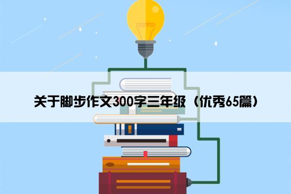 关于脚步作文300字三年级（优秀65篇）