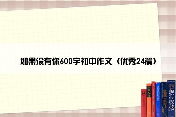 如果没有你600字初中作文（优秀24篇）