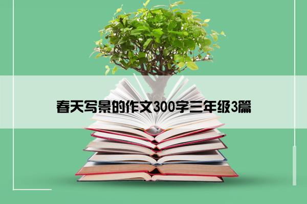 春天写景的作文300字三年级3篇