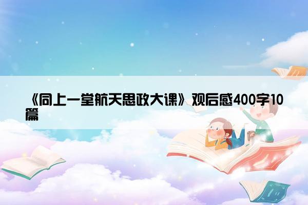 《同上一堂航天思政大课》观后感400字10篇