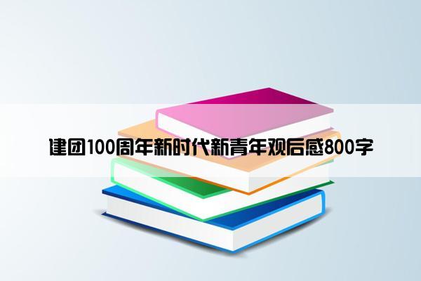 建团100周年新时代新青年观后感800字