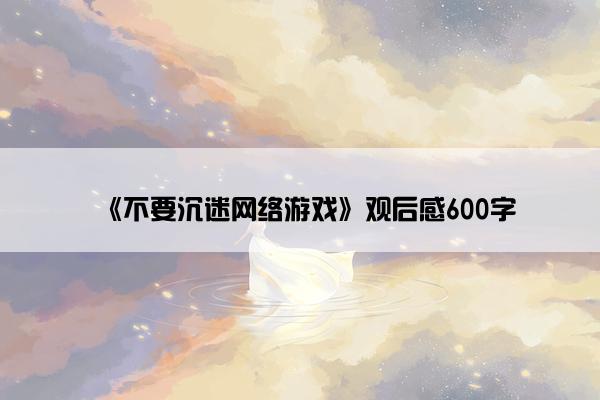 《不要沉迷网络游戏》观后感600字