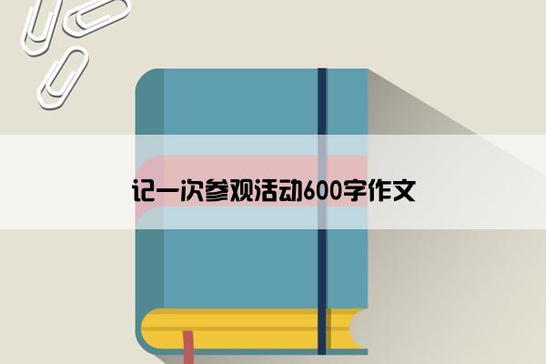 记一次参观活动600字作文