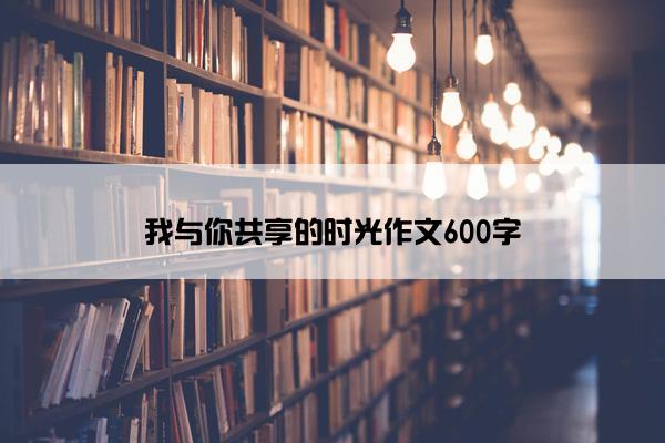 我与你共享的时光作文600字