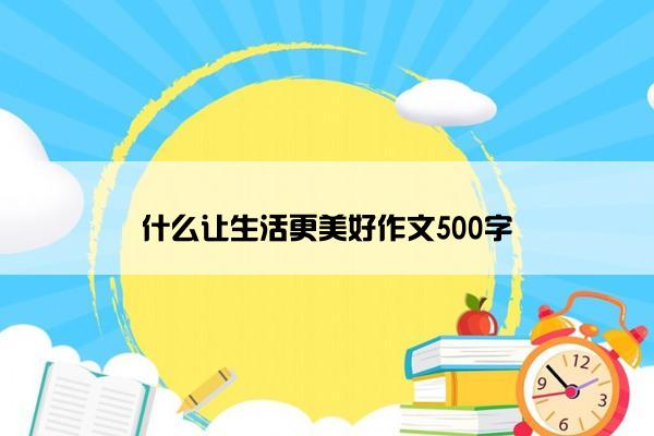 什么让生活更美好作文500字