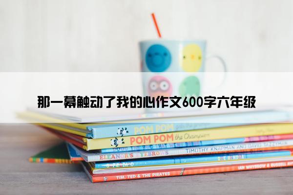 那一幕触动了我的心作文600字六年级