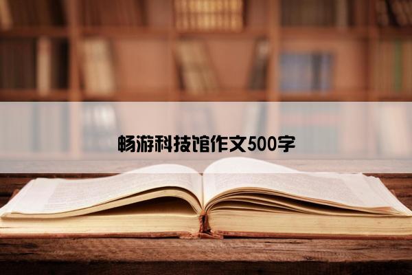 畅游科技馆作文500字