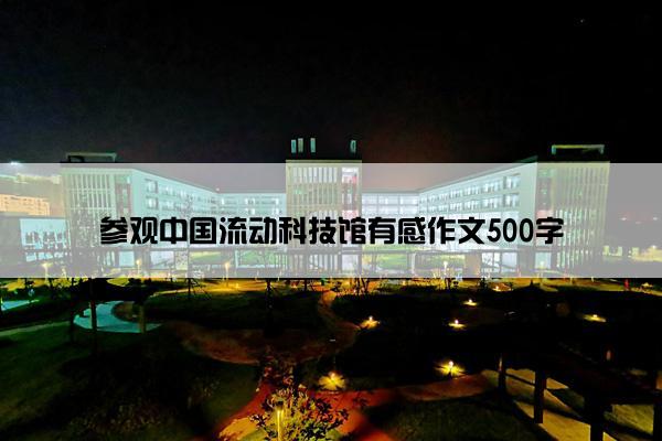 参观中国流动科技馆有感作文500字