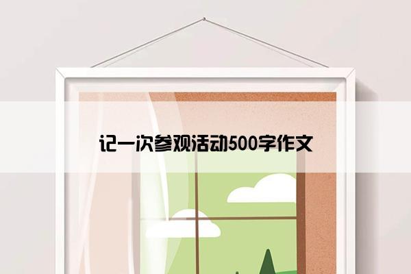 记一次参观活动500字作文