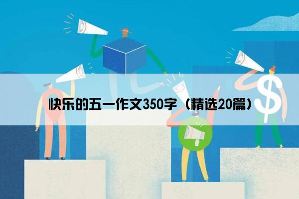 快乐的五一作文350字（精选20篇）