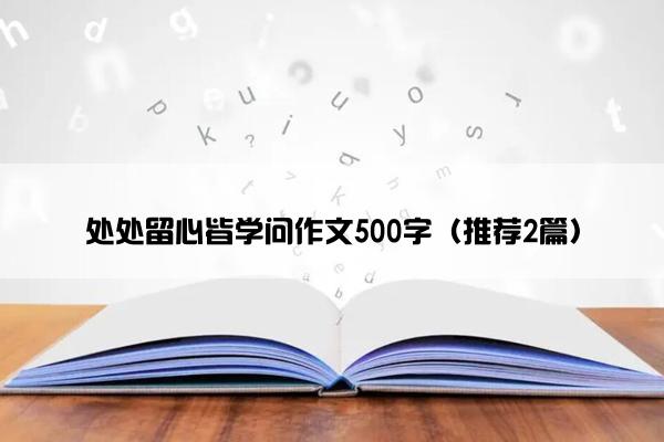 处处留心皆学问作文500字（推荐2篇）