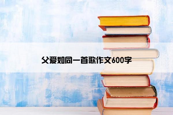 父爱如同一首歌作文600字