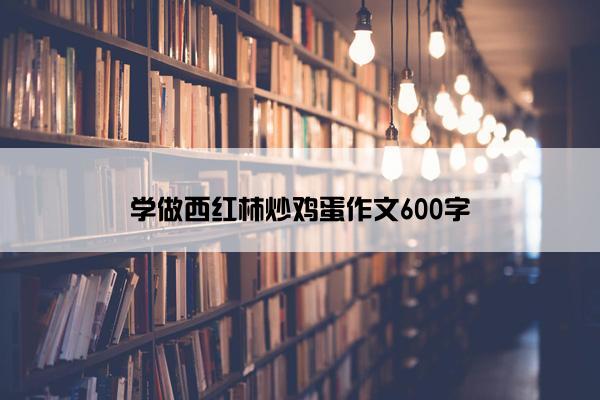 学做西红柿炒鸡蛋作文600字