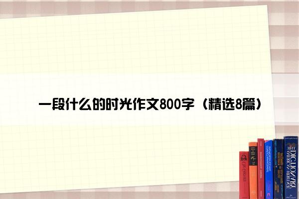 一段什么的时光作文800字（精选8篇）