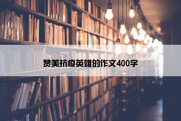 赞美抗疫英雄的作文400字