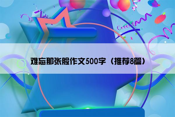 难忘那张脸作文500字（推荐8篇）