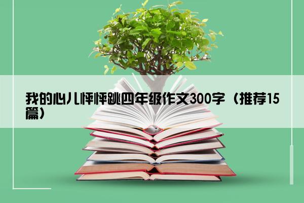 我的心儿怦怦跳四年级作文300字（推荐15篇）