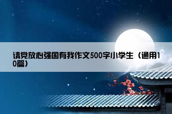 请党放心强国有我作文500字小学生（通用10篇）