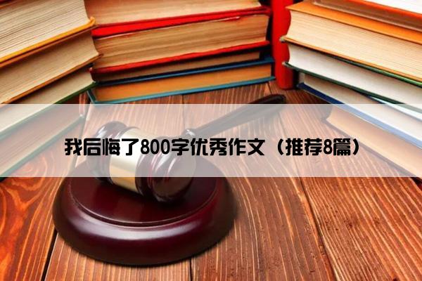 我后悔了800字优秀作文（推荐8篇）