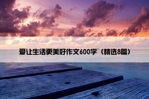 爱让生活更美好作文600字（精选8篇）