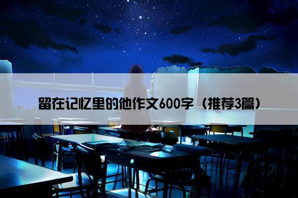 留在记忆里的他作文600字（推荐3篇）