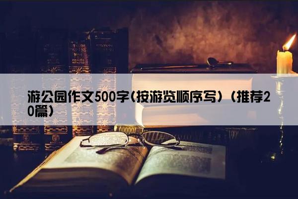 游公园作文500字(按游览顺序写)（推荐20篇）