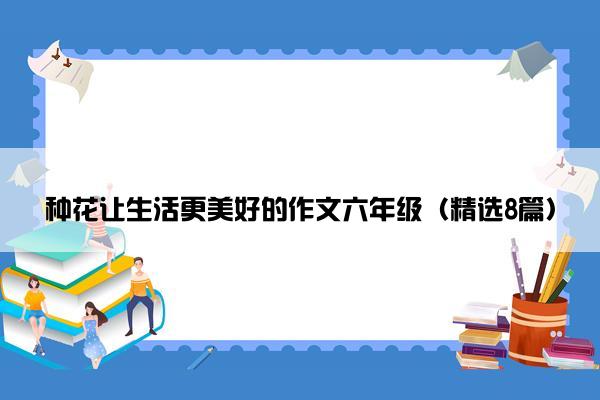 种花让生活更美好的作文六年级（精选8篇）