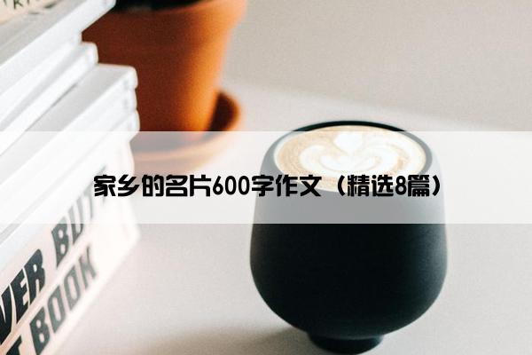 家乡的名片600字作文（精选8篇）