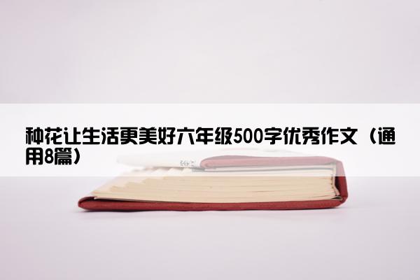 种花让生活更美好六年级500字优秀作文（通用8篇）