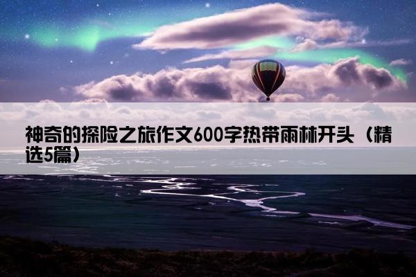 神奇的探险之旅作文600字热带雨林开头（精选5篇）