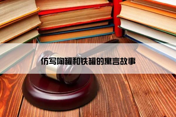 仿写陶罐和铁罐的寓言故事