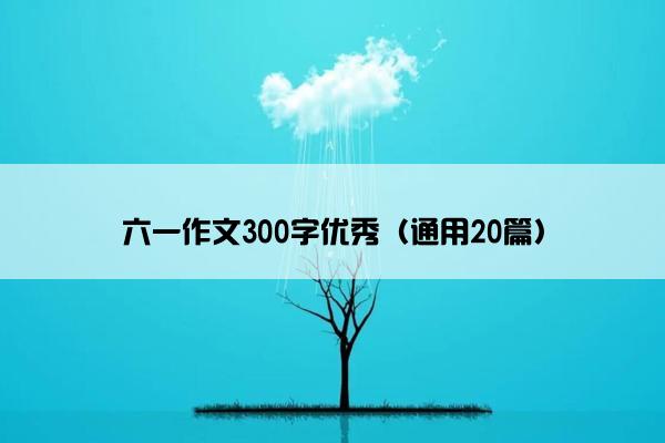 六一作文300字优秀（通用20篇）