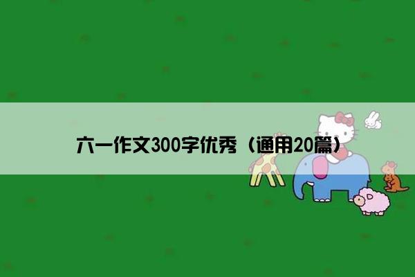 六一作文300字优秀（通用20篇）