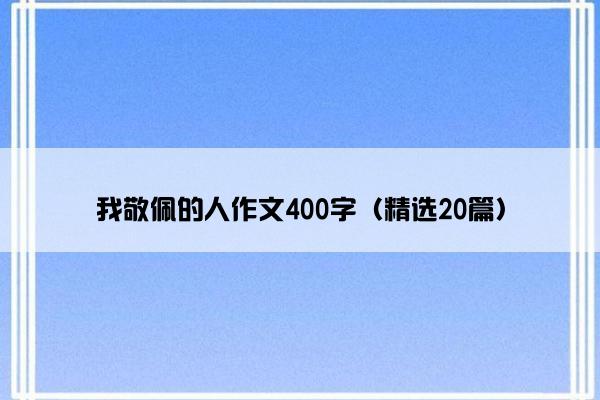 我敬佩的人作文400字（精选20篇）