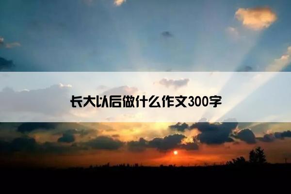 长大以后做什么作文300字