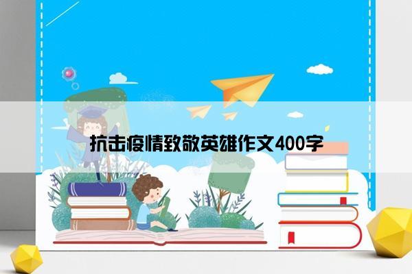 抗击疫情致敬英雄作文400字