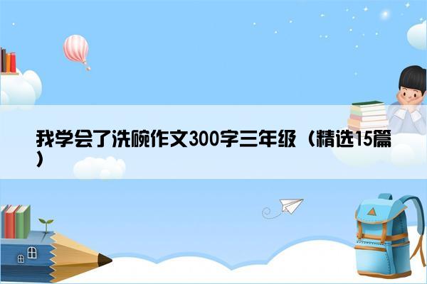 我学会了洗碗作文300字三年级（精选15篇）