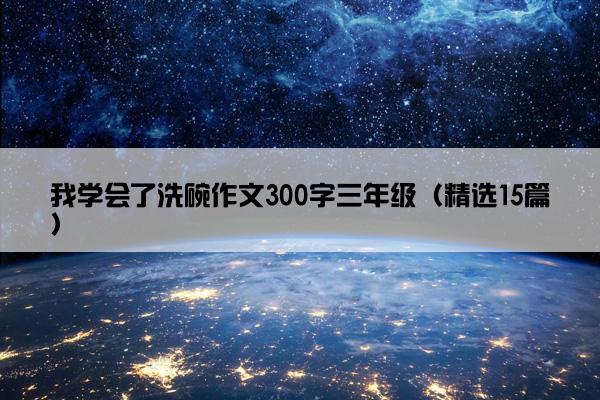 我学会了洗碗作文300字三年级（精选15篇）