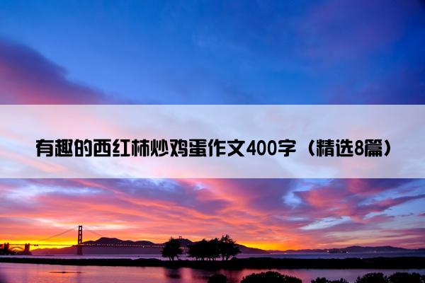 有趣的西红柿炒鸡蛋作文400字（精选8篇）