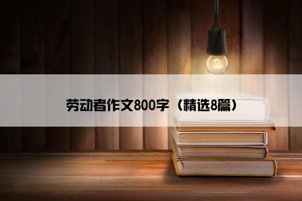 劳动者作文800字（精选8篇）