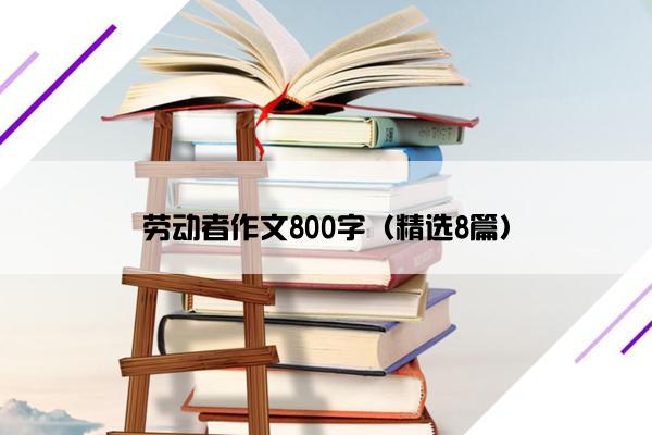 劳动者作文800字（精选8篇）