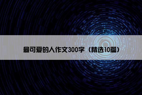 最可爱的人作文300字（精选10篇）