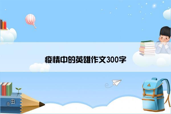 疫情中的英雄作文300字