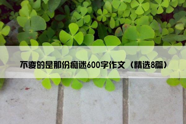 不变的是那份痴迷600字作文（精选8篇）